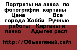 Портреты на заказ( по фотографии)-картины › Цена ­ 400-1000 - Все города Хобби. Ручные работы » Картины и панно   . Адыгея респ.